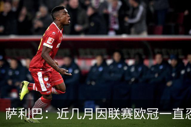 萨利巴：近几月因联赛欧冠一直忍着背伤；上一场补水帮了我们大忙